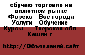 обучаю торговле на валютном рынке Форекс - Все города Услуги » Обучение. Курсы   . Тверская обл.,Кашин г.